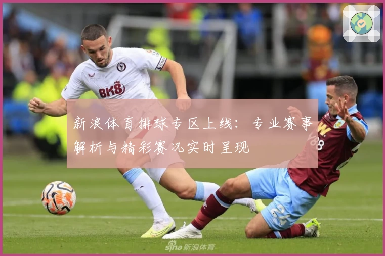 新浪体育排球专区上线：专业赛事解析与精彩赛况实时呈现