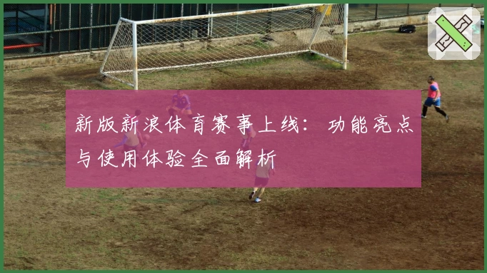 新版新浪体育赛事上线：功能亮点与使用体验全面解析