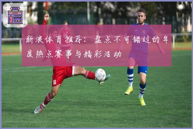 新浪体育推荐：盘点不可错过的年度热点赛事与精彩活动