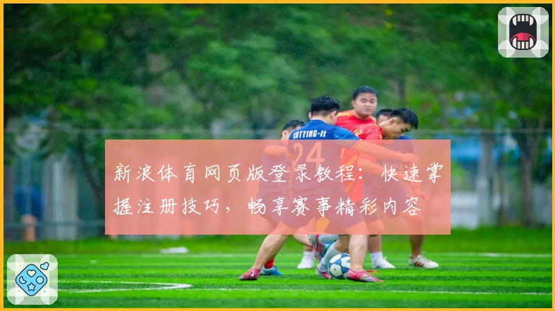 新浪体育网页版登录教程：快速掌握注册技巧，畅享赛事精彩内容