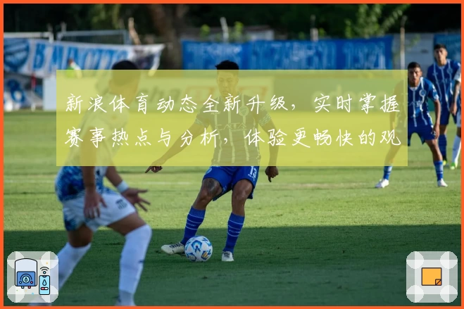 新浪体育动态全新升级，实时掌握赛事热点与分析，体验更畅快的观赛互动
