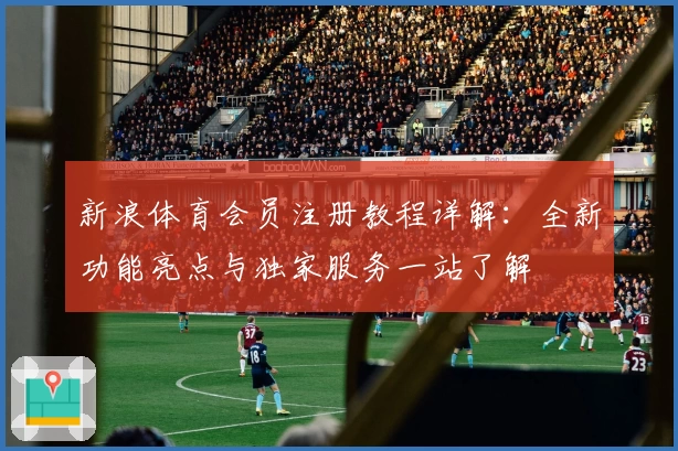 新浪体育会员注册教程详解：全新功能亮点与独家服务一站了解