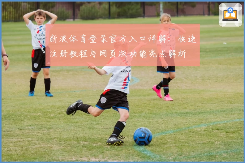 新浪体育登录官方入口详解：快速注册教程与网页版功能亮点解析