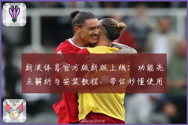 新浪体育官方版新版上线:功能亮点解析与安装教程,带你秒懂使用技巧