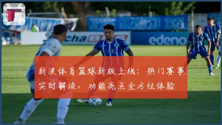 新浪体育篮球新版上线：热门赛事实时解读，功能亮点全方位体验