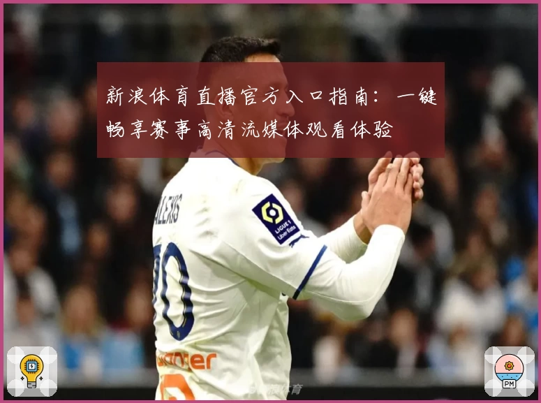 新浪体育直播官方入口指南：一键畅享赛事高清流媒体观看体验