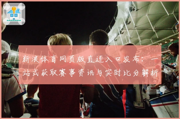 新浪体育网页版直连入口发布：一站式获取赛事资讯与实时比分解析