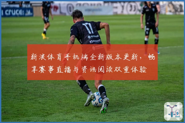 新浪体育手机端全新版本更新，畅享赛事直播与资讯阅读双重体验