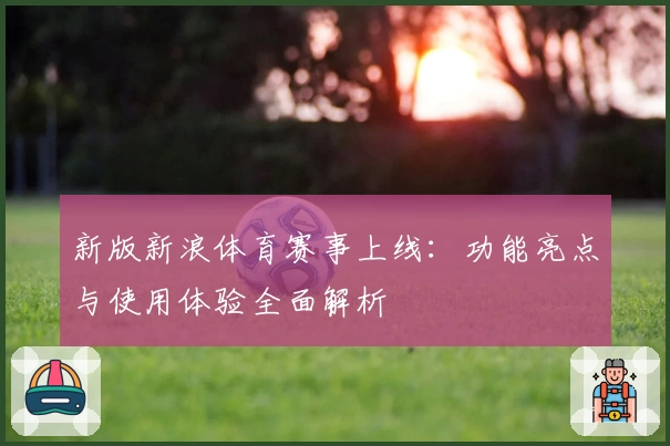 新版新浪体育赛事上线：功能亮点与使用体验全面解析