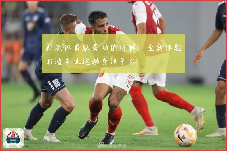 新浪体育服务功能详解：全新体验打造专业运动资讯平台