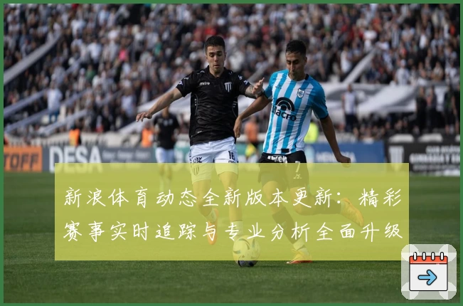 新浪体育动态全新版本更新：精彩赛事实时追踪与专业分析全面升级